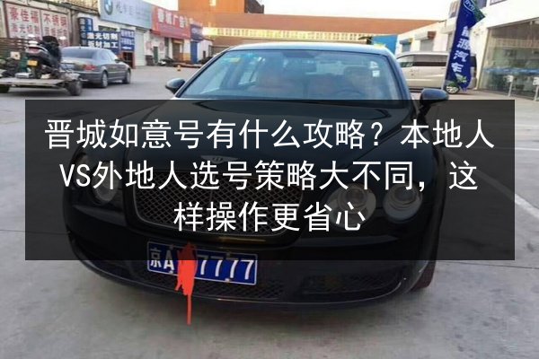 晋城如意号有什么攻略?本地人VS外地人选号策略大不同,这样操作更省心 第2张 晋城如意号有什么攻略?本地人VS外地人选号策略大不同,这样操作更省心 第2张