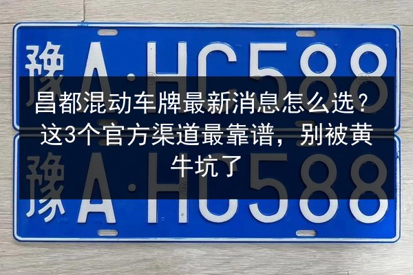 昌都混动车牌最新消息怎么选?这3个官方渠道最靠谱,别被黄牛坑了 第3张 昌都混动车牌最新消息怎么选?这3个官方渠道最靠谱,别被黄牛坑了 第3张
