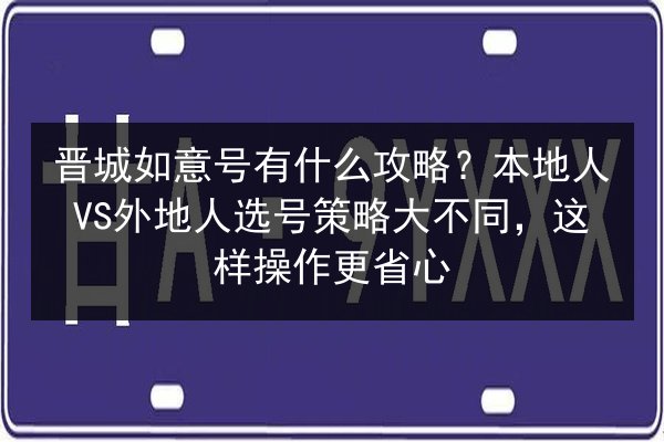 晋城如意号有什么攻略?本地人VS外地人选号策略大不同,这样操作更省心 第3张 晋城如意号有什么攻略?本地人VS外地人选号策略大不同,这样操作更省心 第3张