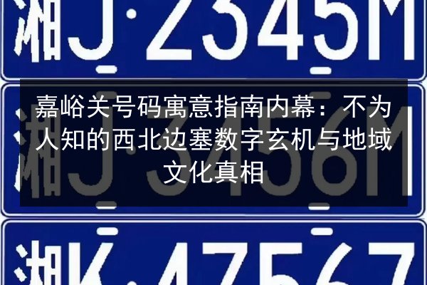 嘉峪关号码寓意指南内幕：不为人知的西北边塞数字玄机与地域文化真相