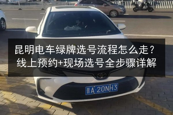 昆明电车绿牌选号流程怎么走？线上预约+现场选号全步骤详解