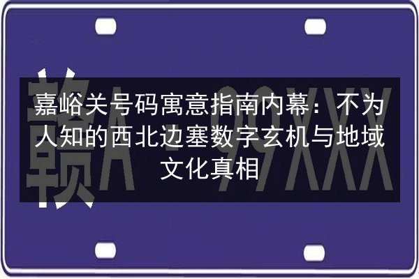 嘉峪关号码寓意指南内幕：不为人知的西北边塞数字玄机与地域文化真相 第2张