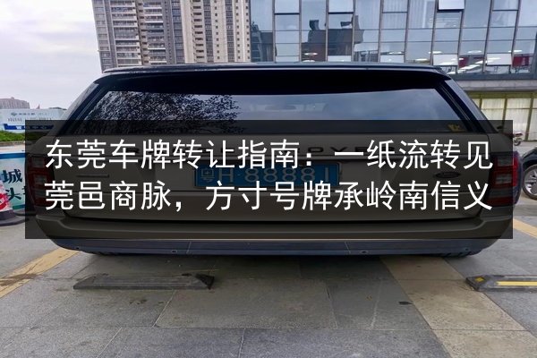 东莞车牌转让指南:一纸流转见莞邑商脉,方寸号牌承岭南信义 第2张 东莞车牌转让指南:一纸流转见莞邑商脉,方寸号牌承岭南信义 第2张
