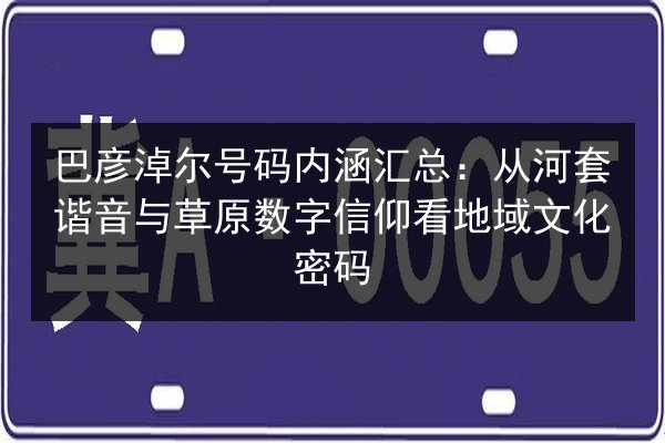 巴彦淖尔号码内涵汇总：从河套谐音与草原数字信仰看地域文化密码 第3张