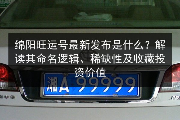 绵阳旺运号最新发布是什么？解读其命名逻辑、稀缺性及收藏投资价值