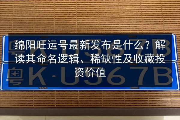 绵阳旺运号最新发布是什么?解读其命名逻辑、稀缺性及收藏投资价值 第2张 绵阳旺运号最新发布是什么?解读其命名逻辑、稀缺性及收藏投资价值 第2张