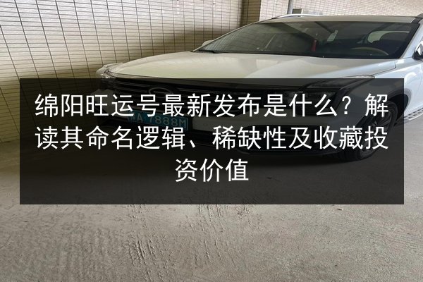 绵阳旺运号最新发布是什么?解读其命名逻辑、稀缺性及收藏投资价值 第3张 绵阳旺运号最新发布是什么?解读其命名逻辑、稀缺性及收藏投资价值 第3张