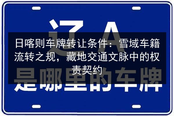 日喀则车牌转让条件：雪域车籍流转之规，藏地交通文脉中的权责契约 第2张