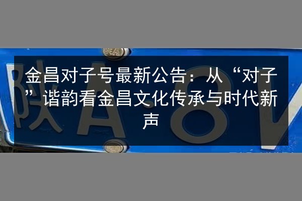 金昌对子号最新公告：从“对子”谐韵看金昌文化传承与时代新声 第2张