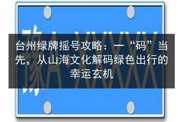 台州绿牌摇号攻略:一“码”当先,从山海文化解码绿色出行的幸运玄机 第2张 台州绿牌摇号攻略:一“码”当先,从山海文化解码绿色出行的幸运玄机 第2张