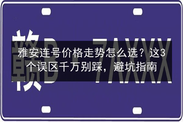 雅安连号价格走势怎么选？这3个误区千万别踩，避坑指南