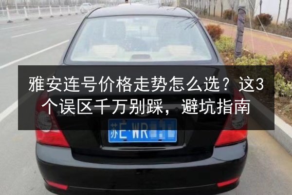 雅安连号价格走势怎么选?这3个误区千万别踩,避坑指南 第3张 雅安连号价格走势怎么选?这3个误区千万别踩,避坑指南 第3张