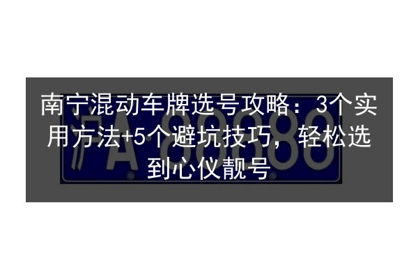 南宁混动车牌选号攻略：3个实用方法+5个避坑技巧，轻松选到心仪靓号 第2张