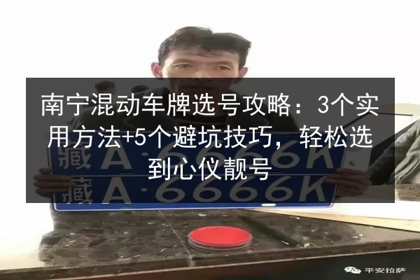南宁混动车牌选号攻略：3个实用方法+5个避坑技巧，轻松选到心仪靓号 第3张