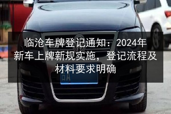 临沧车牌登记通知:2024年新车上牌新规实施,登记流程及材料要求明确 第2张 临沧车牌登记通知:2024年新车上牌新规实施,登记流程及材料要求明确 第2张