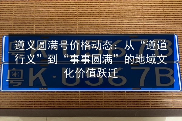 遵义圆满号价格动态:从“遵道行义”到“事事圆满”的地域文化价值跃迁 第3张 遵义圆满号价格动态:从“遵道行义”到“事事圆满”的地域文化价值跃迁 第3张