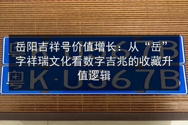 岳阳吉祥号价值增长：从“岳”字祥瑞文化看数字吉兆的收藏升值逻辑