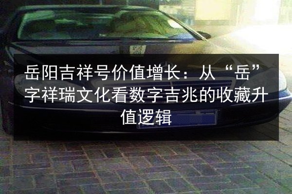 岳阳吉祥号价值增长：从“岳”字祥瑞文化看数字吉兆的收藏升值逻辑 第2张