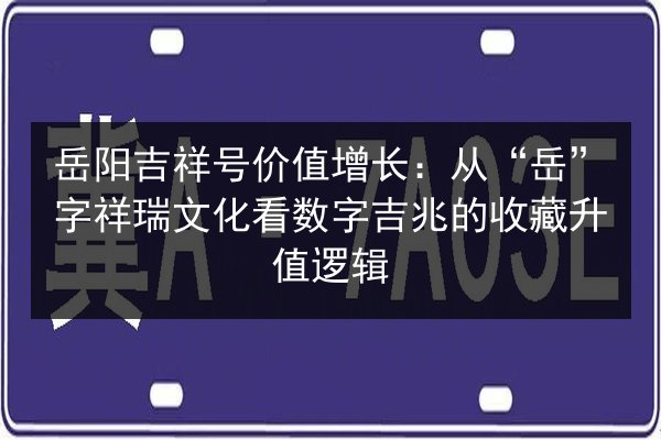 岳阳吉祥号价值增长：从“岳”字祥瑞文化看数字吉兆的收藏升值逻辑 第3张