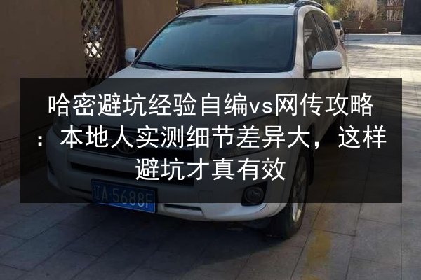 哈密避坑经验自编vs网传攻略：本地人实测细节差异大，这样避坑才真有效