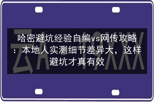 哈密避坑经验自编vs网传攻略:本地人实测细节差异大,这样避坑才真有效 第3张 哈密避坑经验自编vs网传攻略:本地人实测细节差异大,这样避坑才真有效 第3张