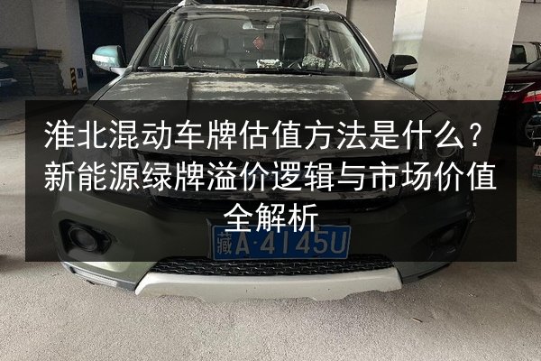 淮北混动车牌估值方法是什么？新能源绿牌溢价逻辑与市场价值全解析