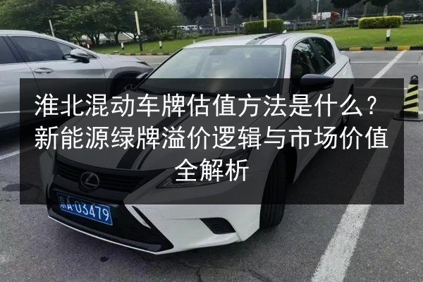 淮北混动车牌估值方法是什么?新能源绿牌溢价逻辑与市场价值全解析 第2张 淮北混动车牌估值方法是什么?新能源绿牌溢价逻辑与市场价值全解析 第2张