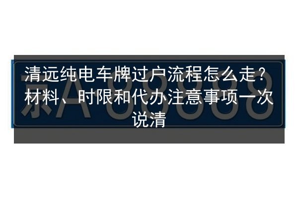 清远纯电车牌过户流程怎么走？材料、时限和代办注意事项一次说清
