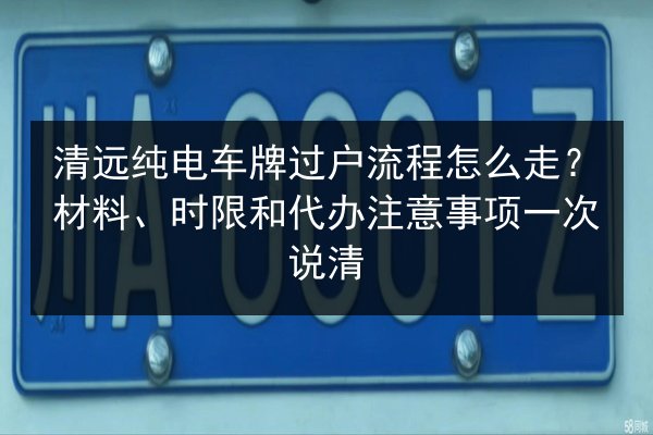 清远纯电车牌过户流程怎么走?材料、时限和代办注意事项一次说清 第2张 清远纯电车牌过户流程怎么走?材料、时限和代办注意事项一次说清 第2张