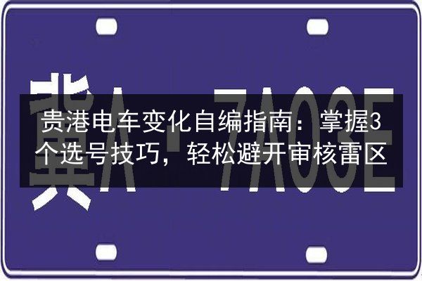 贵港电车变化自编指南：掌握3个选号技巧，轻松避开审核雷区