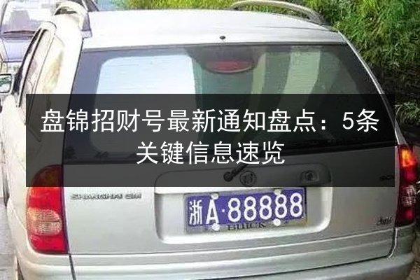 盘锦招财号最新通知盘点：5条关键信息速览