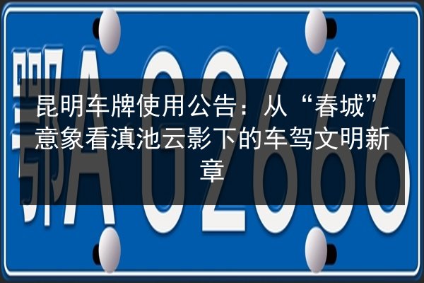 昆明车牌使用公告:从“春城”意象看滇池云影下的车驾文明新章 第1张 昆明车牌使用公告:从“春城”意象看滇池云影下的车驾文明新章 第1张