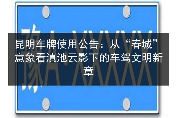 昆明车牌使用公告:从“春城”意象看滇池云影下的车驾文明新章 第2张 昆明车牌使用公告:从“春城”意象看滇池云影下的车驾文明新章 第2张