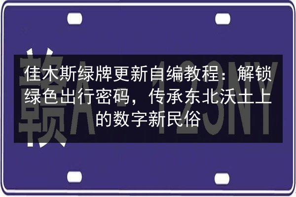 佳木斯绿牌更新自编教程：解锁绿色出行密码，传承东北沃土上的数字新民俗