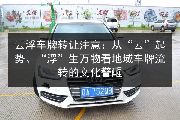 云浮车牌转让注意：从“云”起势、“浮”生万物看地域车牌流转的文化警醒 第1张