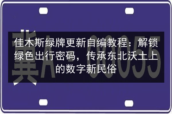 佳木斯绿牌更新自编教程:解锁绿色出行密码,传承东北沃土上的数字新民俗 第2张 佳木斯绿牌更新自编教程:解锁绿色出行密码,传承东北沃土上的数字新民俗 第2张