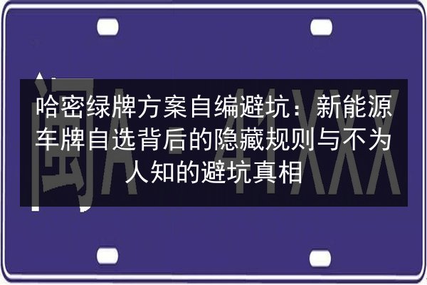 哈密绿牌方案自编避坑：新能源车牌自选背后的隐藏规则与不为人知的避坑真相 第3张