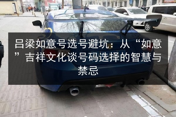 吕梁如意号选号避坑：从“如意”吉祥文化谈号码选择的智慧与禁忌