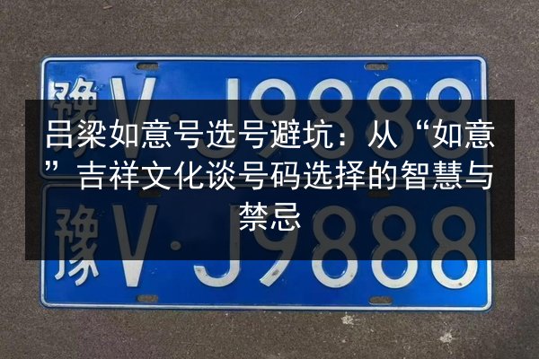 吕梁如意号选号避坑:从“如意”吉祥文化谈号码选择的智慧与禁忌 第2张 吕梁如意号选号避坑:从“如意”吉祥文化谈号码选择的智慧与禁忌 第2张