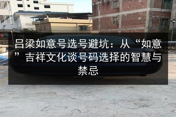 吕梁如意号选号避坑:从“如意”吉祥文化谈号码选择的智慧与禁忌 第3张 吕梁如意号选号避坑:从“如意”吉祥文化谈号码选择的智慧与禁忌 第3张