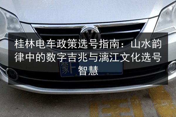 桂林电车政策选号指南:山水韵律中的数字吉兆与漓江文化选号智慧 第3张 桂林电车政策选号指南:山水韵律中的数字吉兆与漓江文化选号智慧 第3张