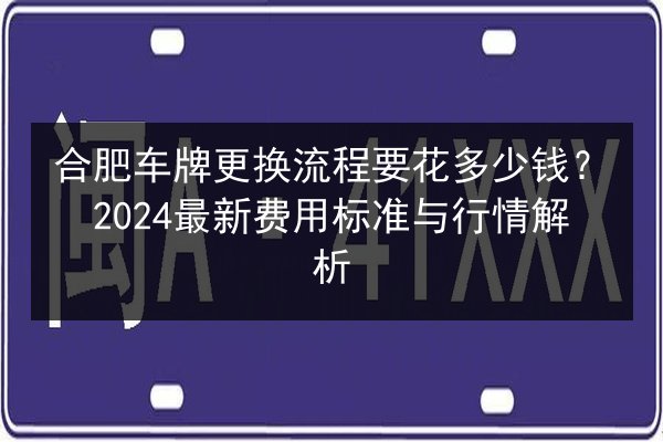 合肥车牌更换流程要花多少钱?2024最新费用标准与行情解析 第2张 合肥车牌更换流程要花多少钱?2024最新费用标准与行情解析 第2张