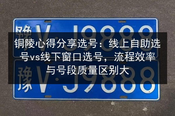 铜陵心得分享选号：线上自助选号vs线下窗口选号，流程效率与号段质量区别大 第1张