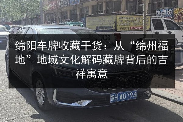 绵阳车牌收藏干货：从“绵州福地”地域文化解码藏牌背后的吉祥寓意