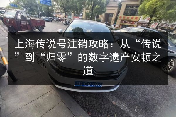 上海传说号注销攻略：从“传说”到“归零”的数字遗产安顿之道 第1张
