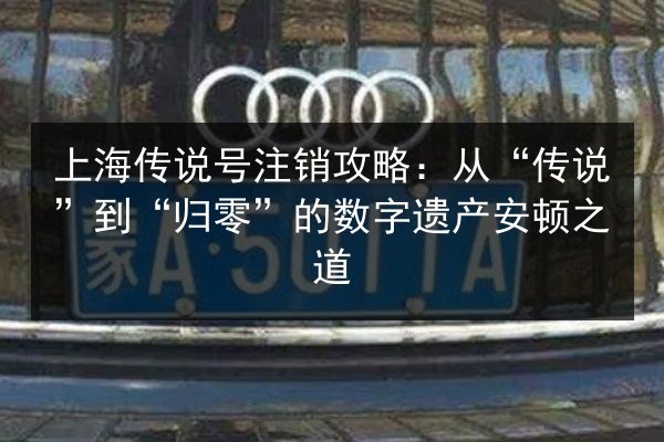 上海传说号注销攻略：从“传说”到“归零”的数字遗产安顿之道 第2张