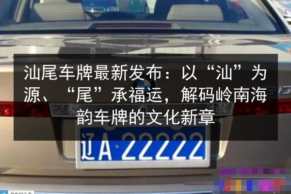 汕尾车牌最新发布：以“汕”为源、“尾”承福运，解码岭南海韵车牌的文化新章 第3张