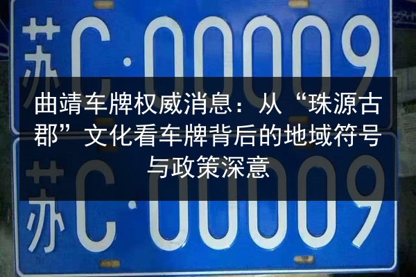 曲靖车牌权威消息：从“珠源古郡”文化看车牌背后的地域符号与政策深意