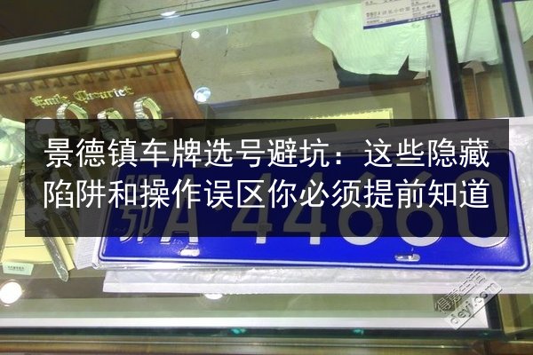 景德镇车牌选号避坑:这些隐藏陷阱和操作误区你必须提前知道 第2张 景德镇车牌选号避坑:这些隐藏陷阱和操作误区你必须提前知道 第2张