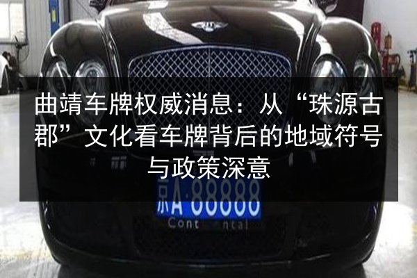 曲靖车牌权威消息：从“珠源古郡”文化看车牌背后的地域符号与政策深意 第2张